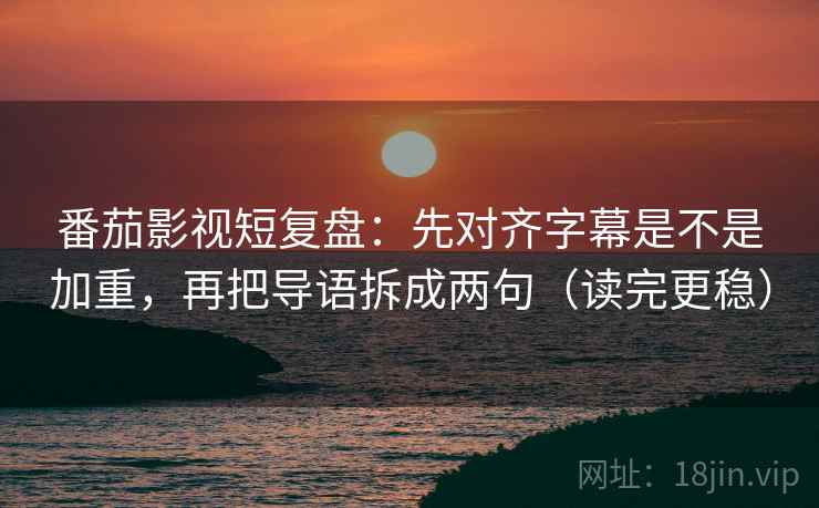 番茄影视短复盘：先对齐字幕是不是加重，再把导语拆成两句（读完更稳）