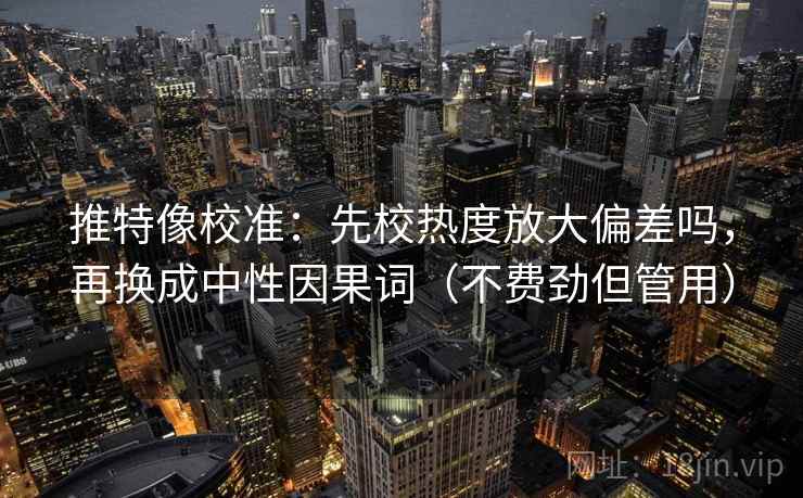 推特像校准：先校热度放大偏差吗，再换成中性因果词（不费劲但管用）