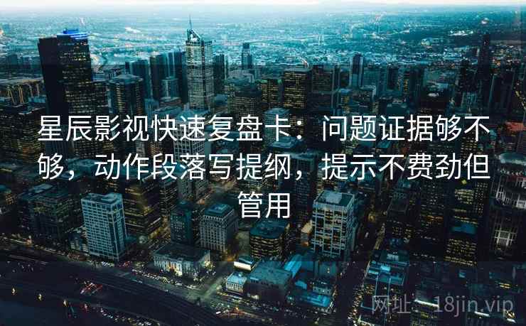 星辰影视快速复盘卡：问题证据够不够，动作段落写提纲，提示不费劲但管用
