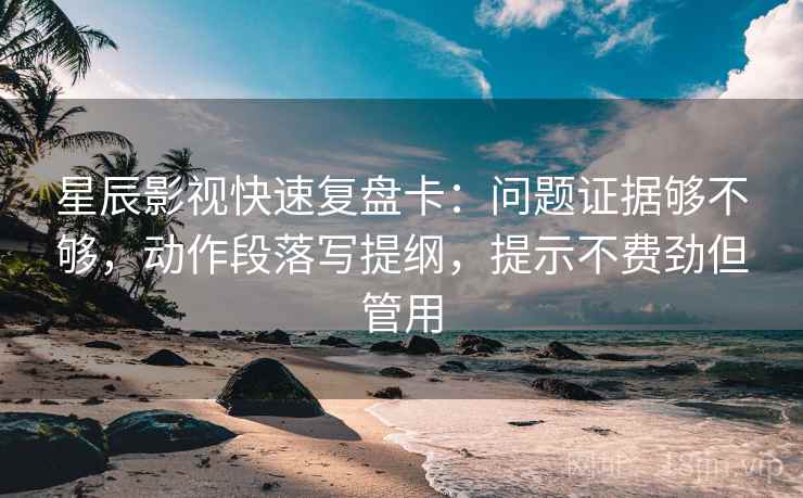 星辰影视快速复盘卡：问题证据够不够，动作段落写提纲，提示不费劲但管用