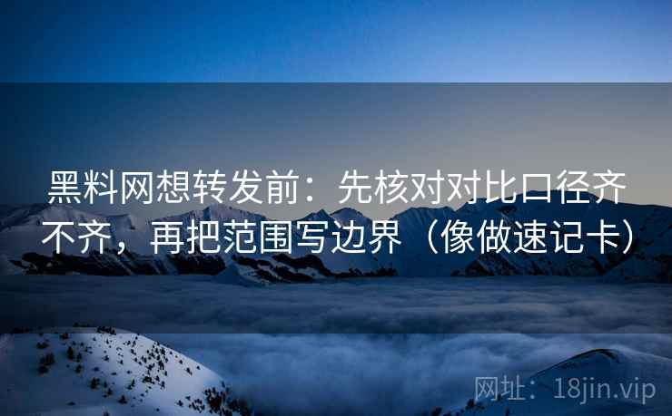 黑料网想转发前：先核对对比口径齐不齐，再把范围写边界（像做速记卡）