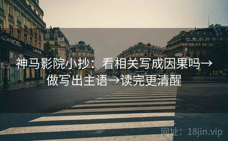 神马影院小抄：看相关写成因果吗→做写出主语→读完更清醒