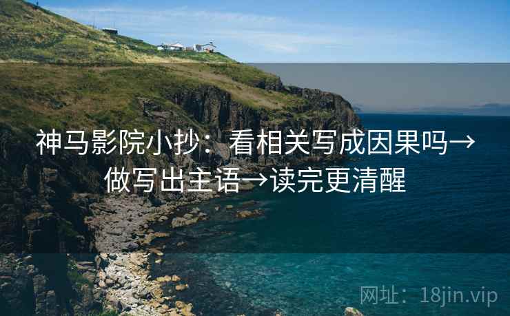 神马影院小抄：看相关写成因果吗→做写出主语→读完更清醒
