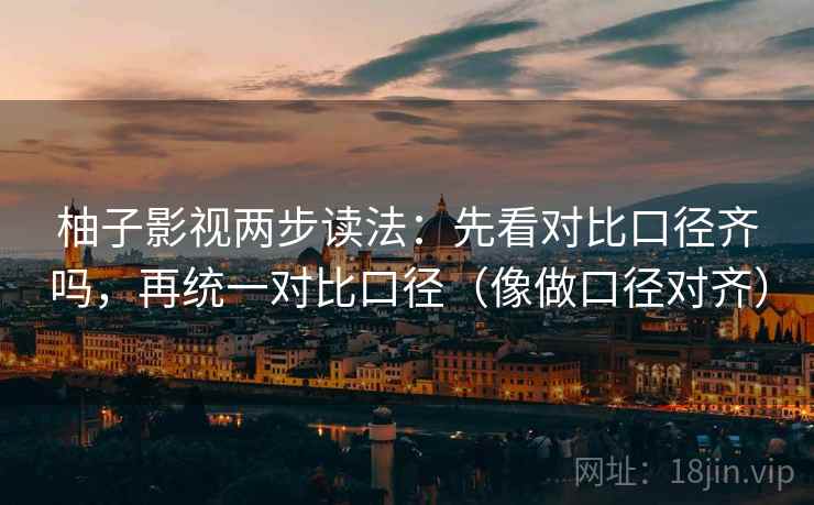 柚子影视两步读法：先看对比口径齐吗，再统一对比口径（像做口径对齐）