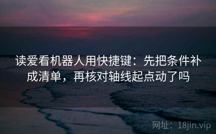 读爱看机器人用快捷键：先把条件补成清单，再核对轴线起点动了吗