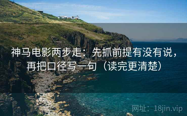 神马电影两步走：先抓前提有没有说，再把口径写一句（读完更清楚）