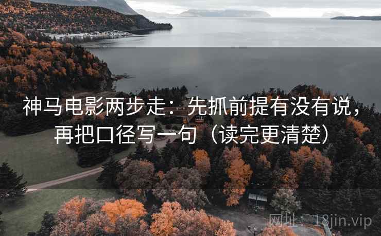 神马电影两步走：先抓前提有没有说，再把口径写一句（读完更清楚）