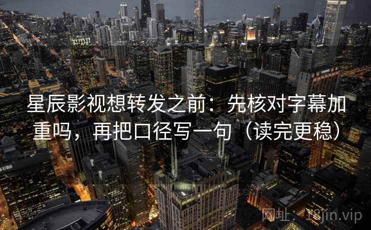 星辰影视想转发之前：先核对字幕加重吗，再把口径写一句（读完更稳）