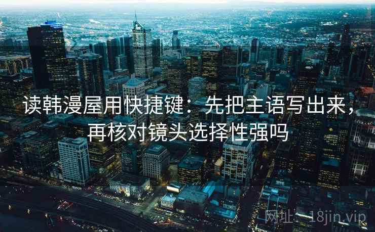 读韩漫屋用快捷键：先把主语写出来，再核对镜头选择性强吗