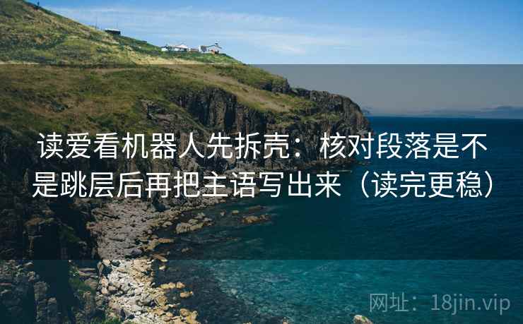 读爱看机器人先拆壳：核对段落是不是跳层后再把主语写出来（读完更稳）