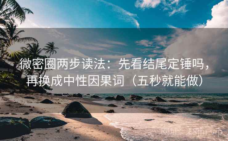 微密圈两步读法：先看结尾定锤吗，再换成中性因果词（五秒就能做）