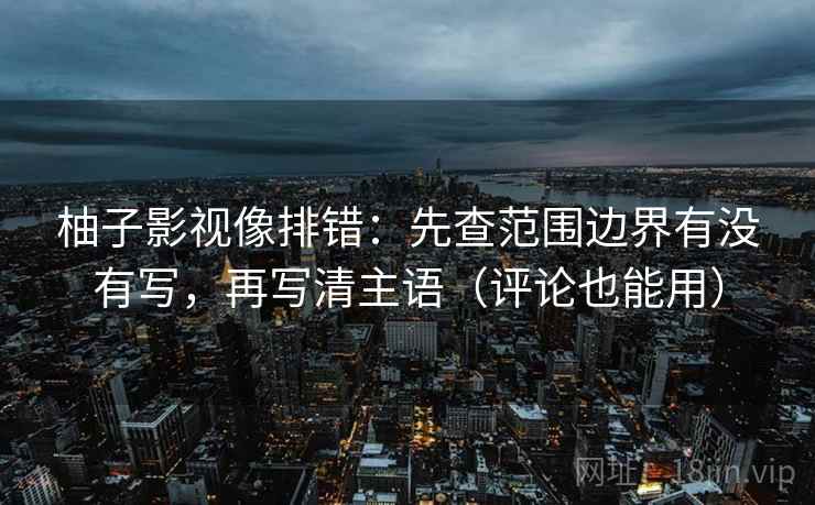 柚子影视像排错：先查范围边界有没有写，再写清主语（评论也能用）
