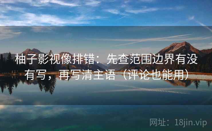 柚子影视像排错：先查范围边界有没有写，再写清主语（评论也能用）