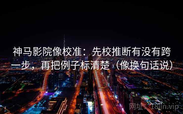 神马影院像校准：先校推断有没有跨一步，再把例子标清楚（像换句话说）