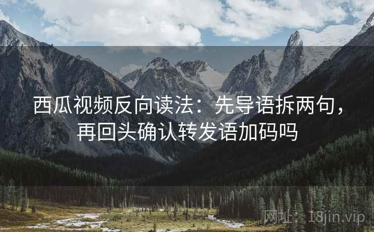 西瓜视频反向读法：先导语拆两句，再回头确认转发语加码吗