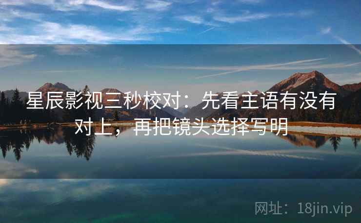 星辰影视三秒校对：先看主语有没有对上，再把镜头选择写明