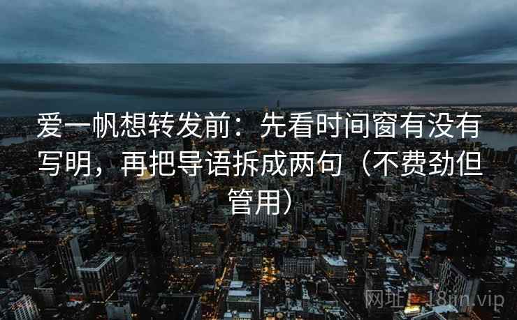 爱一帆想转发前：先看时间窗有没有写明，再把导语拆成两句（不费劲但管用）