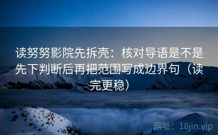 读努努影院先拆壳：核对导语是不是先下判断后再把范围写成边界句（读完更稳）
