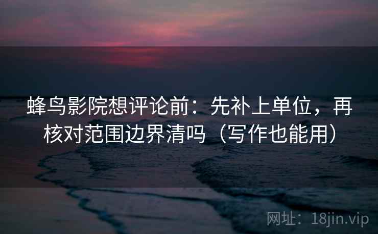 蜂鸟影院想评论前：先补上单位，再核对范围边界清吗（写作也能用）