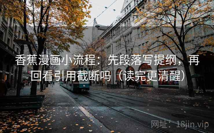 香蕉漫画小流程：先段落写提纲，再回看引用截断吗（读完更清醒）