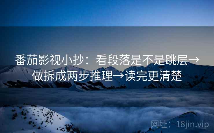 番茄影视小抄：看段落是不是跳层→做拆成两步推理→读完更清楚