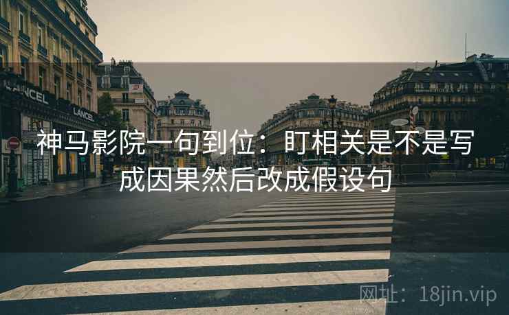 神马影院一句到位：盯相关是不是写成因果然后改成假设句