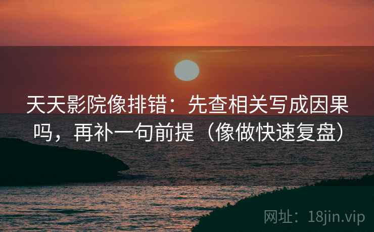 天天影院像排错：先查相关写成因果吗，再补一句前提（像做快速复盘）