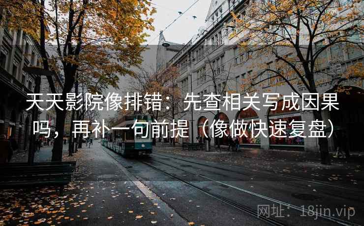 天天影院像排错：先查相关写成因果吗，再补一句前提（像做快速复盘）