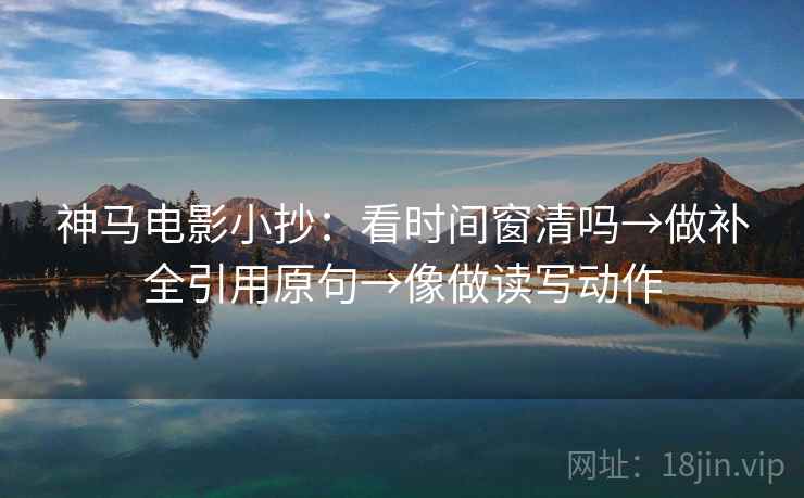 神马电影小抄：看时间窗清吗→做补全引用原句→像做读写动作