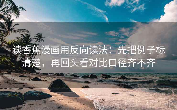 读香蕉漫画用反向读法：先把例子标清楚，再回头看对比口径齐不齐