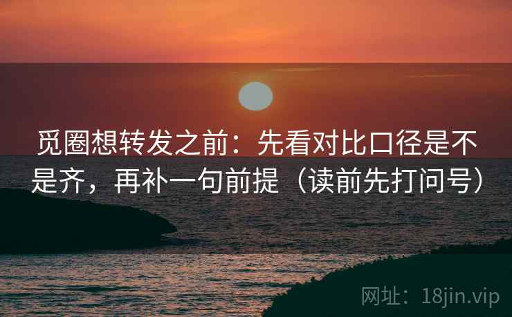 觅圈想转发之前：先看对比口径是不是齐，再补一句前提（读前先打问号）