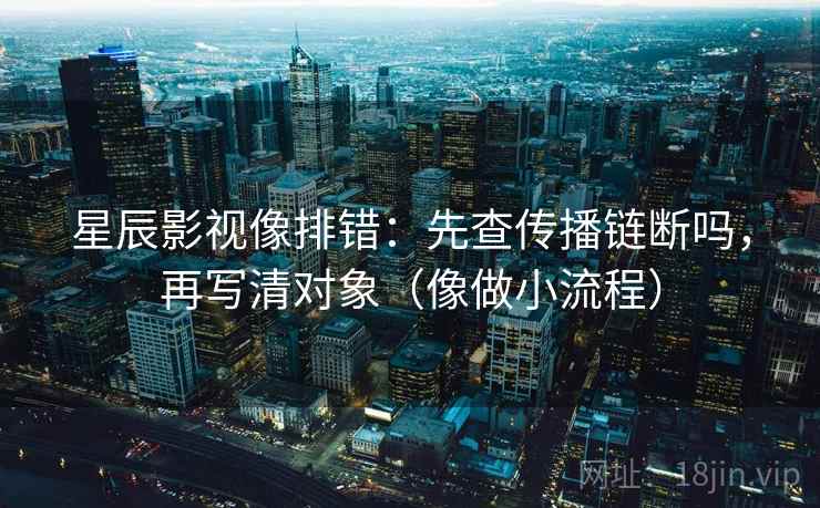 星辰影视像排错：先查传播链断吗，再写清对象（像做小流程）