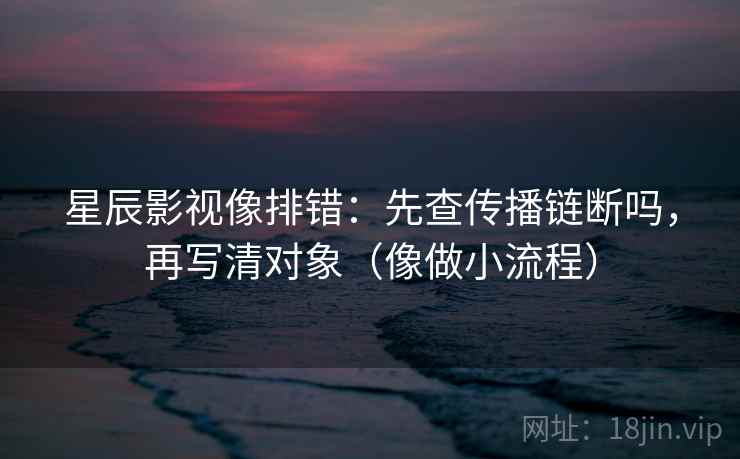 星辰影视像排错：先查传播链断吗，再写清对象（像做小流程）