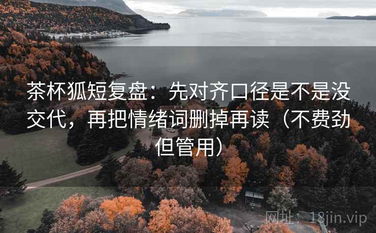 茶杯狐短复盘：先对齐口径是不是没交代，再把情绪词删掉再读（不费劲但管用）