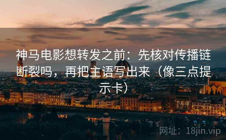神马电影想转发之前：先核对传播链断裂吗，再把主语写出来（像三点提示卡）