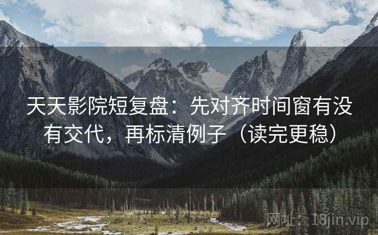 天天影院短复盘：先对齐时间窗有没有交代，再标清例子（读完更稳）