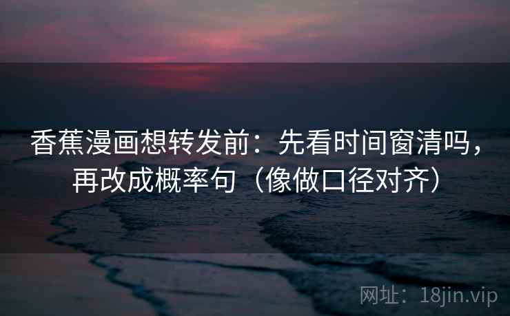 香蕉漫画想转发前：先看时间窗清吗，再改成概率句（像做口径对齐）