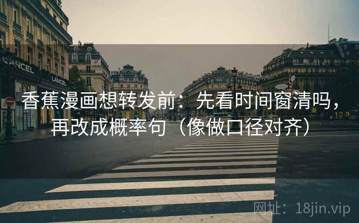 香蕉漫画想转发前：先看时间窗清吗，再改成概率句（像做口径对齐）