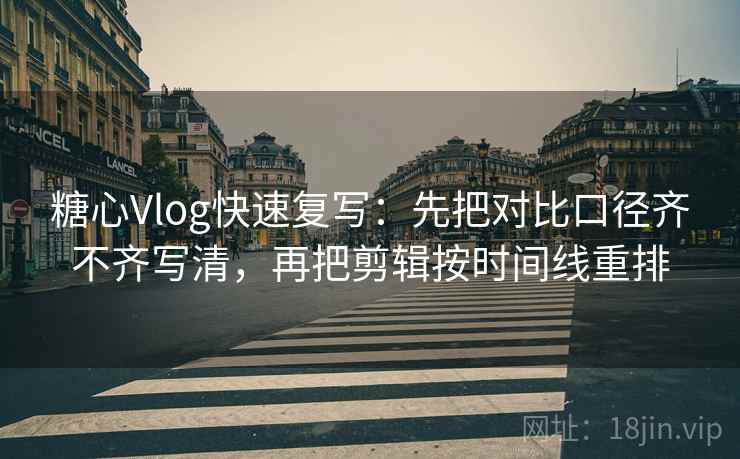 糖心Vlog快速复写：先把对比口径齐不齐写清，再把剪辑按时间线重排