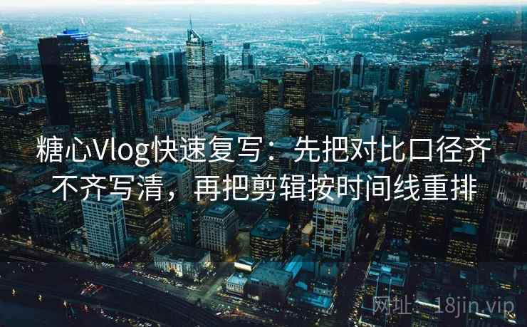 糖心Vlog快速复写：先把对比口径齐不齐写清，再把剪辑按时间线重排