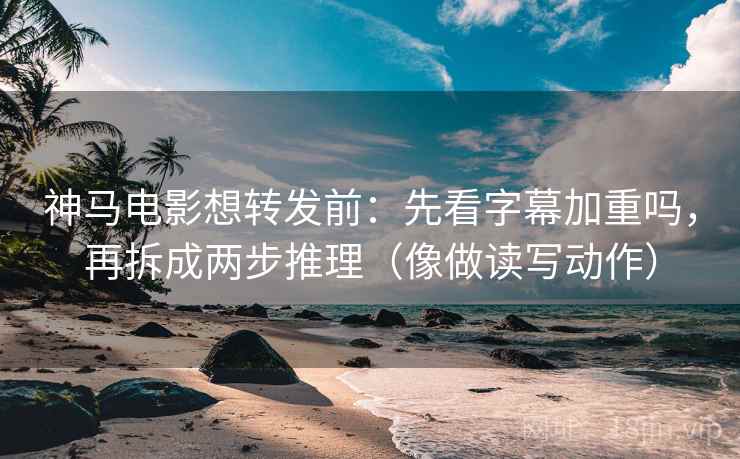 神马电影想转发前：先看字幕加重吗，再拆成两步推理（像做读写动作）