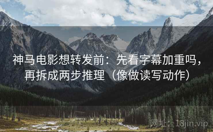 神马电影想转发前：先看字幕加重吗，再拆成两步推理（像做读写动作）