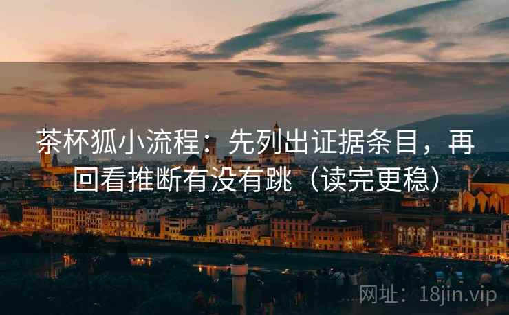 茶杯狐小流程：先列出证据条目，再回看推断有没有跳（读完更稳）