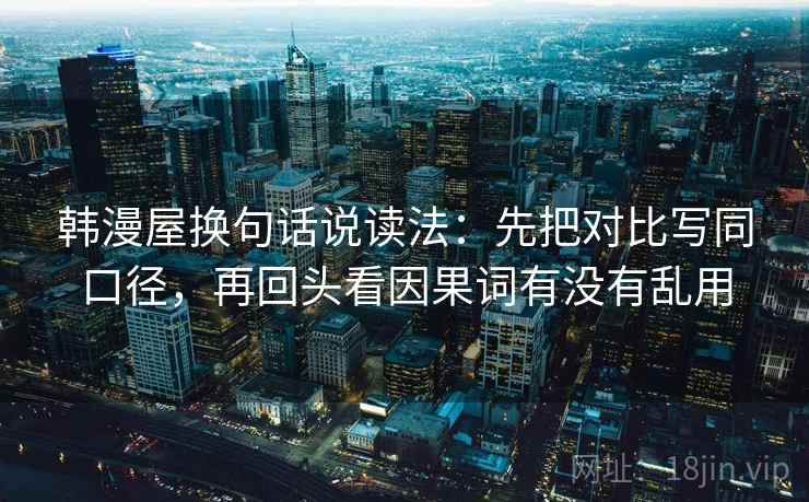 韩漫屋换句话说读法：先把对比写同口径，再回头看因果词有没有乱用