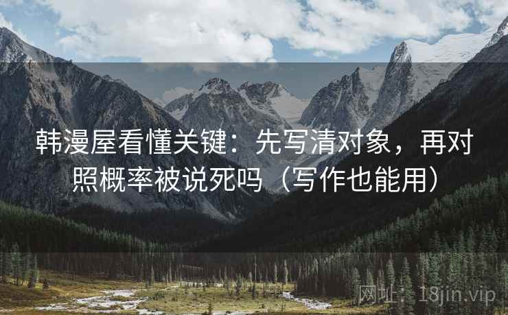 韩漫屋看懂关键：先写清对象，再对照概率被说死吗（写作也能用）