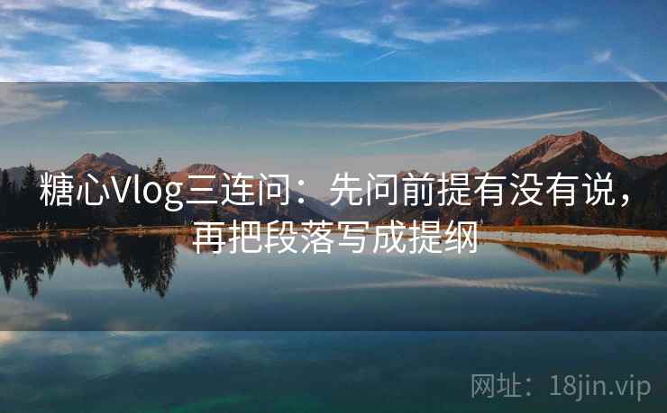 糖心Vlog三连问：先问前提有没有说，再把段落写成提纲