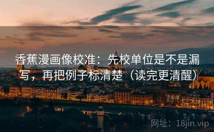 香蕉漫画像校准：先校单位是不是漏写，再把例子标清楚（读完更清醒）