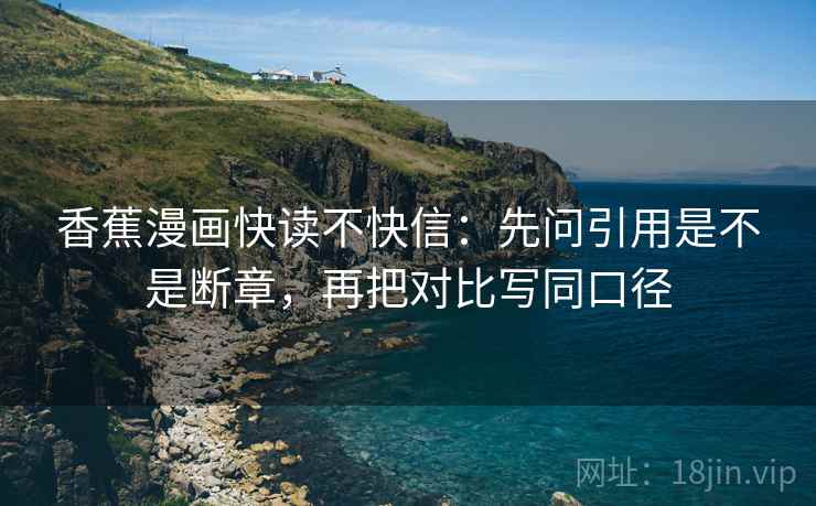 香蕉漫画快读不快信：先问引用是不是断章，再把对比写同口径