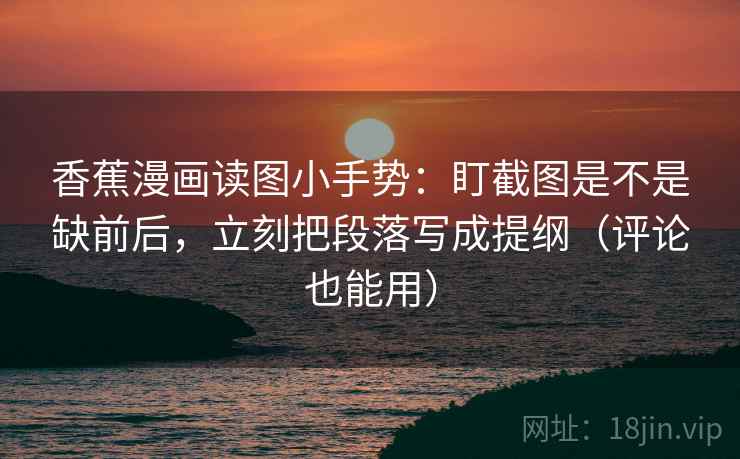 香蕉漫画读图小手势：盯截图是不是缺前后，立刻把段落写成提纲（评论也能用）