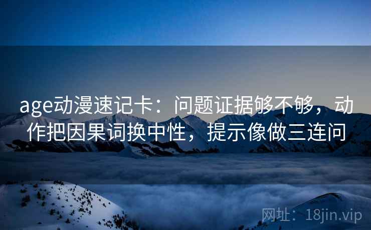 age动漫速记卡：问题证据够不够，动作把因果词换中性，提示像做三连问